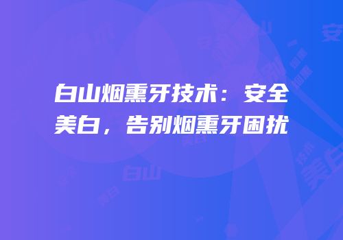 白山烟熏牙技术：安全美白，告别烟熏牙困扰