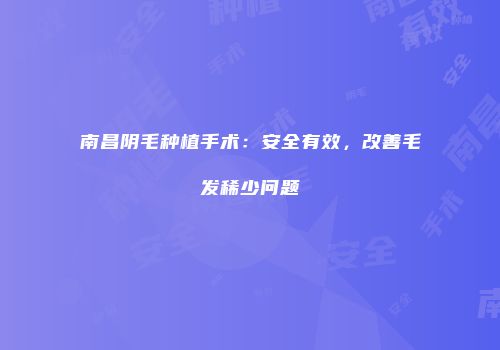 南昌阴毛种植手术：安全有效，改善毛发稀少问题