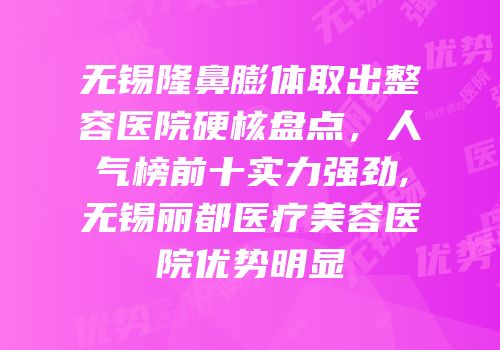 无锡隆鼻膨体取出整容医院硬核盘点，人气榜前十实力强劲,无锡丽都医疗美容医院优势明显