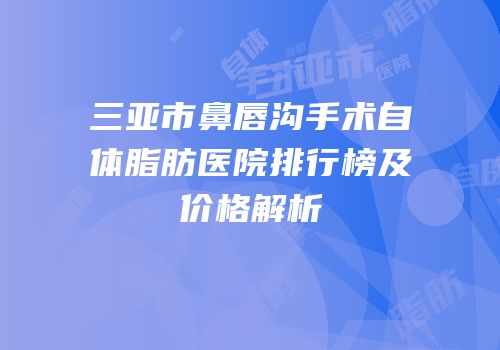 三亚市鼻唇沟手术自体脂肪医院排行榜及价格解析