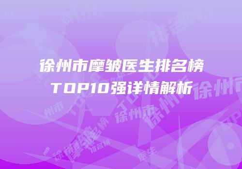 徐州市摩皱医生排名榜TOP10强详情解析