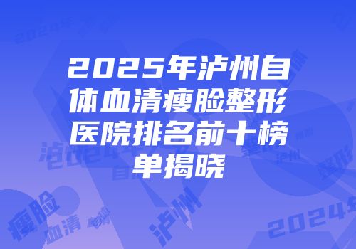 2025年泸州自体血清瘦脸整形医院排名前十榜单揭晓