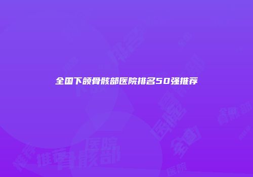全国下颌骨骸部医院排名50强推荐