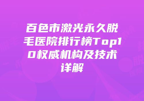 百色市激光永久脱毛医院排行榜Top10权威机构及技术详解