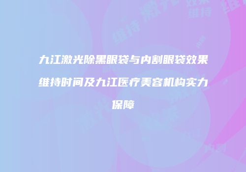 九江激光除黑眼袋与内割眼袋效果维持时间及九江医疗美容机构实力保障