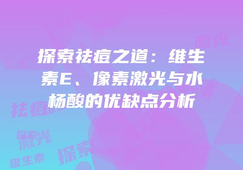 探索祛痘之道：维生素E、像素激光与水杨酸的优缺点分析
