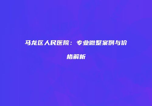 马龙区人民医院：专业微整案例与价格解析