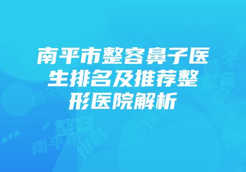 南平市整容鼻子医生排名及推荐整形医院解析