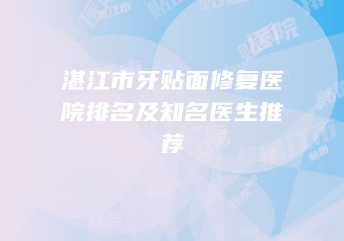 湛江市牙贴面修复医院排名及知名医生推荐