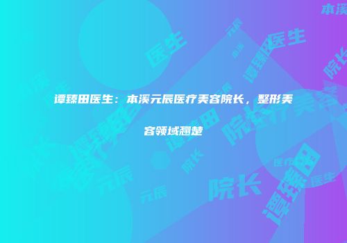 谭臻田医生：本溪元辰医疗美容院长，整形美容领域翘楚