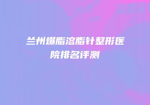 兰州爆脂溶脂针整形医院排名评测
