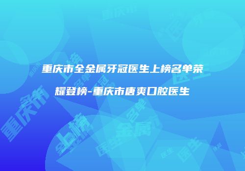重庆市全金属牙冠医生上榜名单荣耀登榜-重庆市唐爽口腔医生