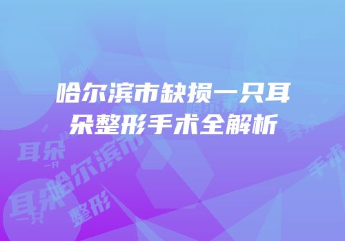 哈尔滨市缺损一只耳朵整形手术全解析