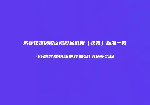 成都祛木偶纹医院排名价格（收费）标准一览!成都武侯怡脂医疗美容门诊等资料