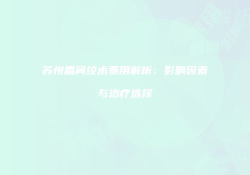 苏州眉间纹术费用解析：影响因素与治疗选择