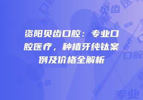 资阳贝齿口腔：专业口腔医疗，种植牙纯钛案例及价格全解析