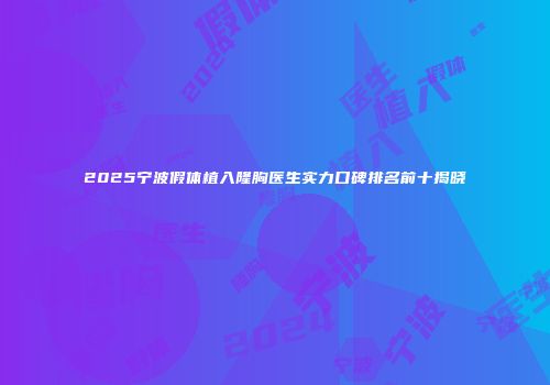 2025宁波假体植入隆胸医生实力口碑排名前十揭晓