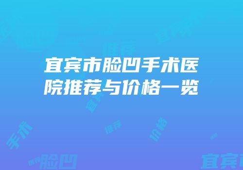 宜宾市脸凹手术医院推荐与价格一览