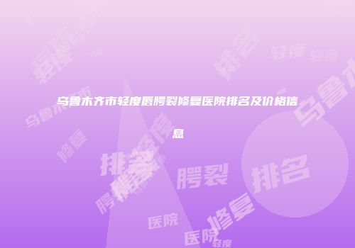 乌鲁木齐市轻度唇腭裂修复医院排名及价格信息