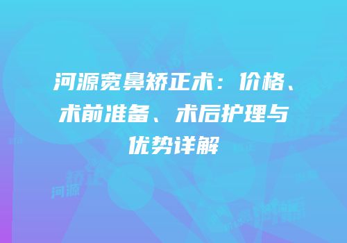 河源宽鼻矫正术：价格、术前准备、术后护理与优势详解