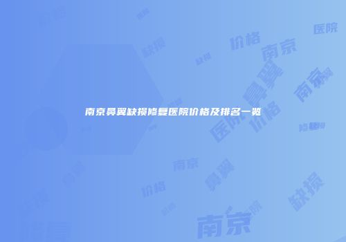 南京鼻翼缺损修复医院价格及排名一览