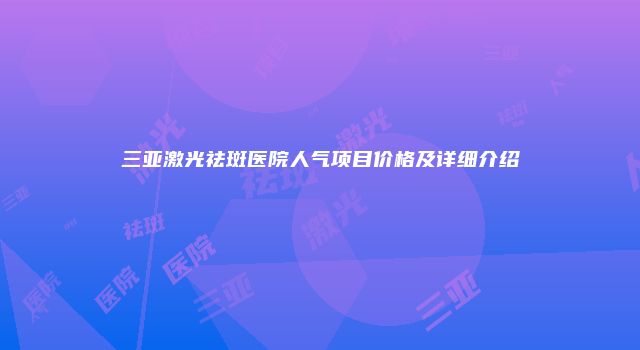 三亚激光祛斑医院人气项目价格及详细介绍