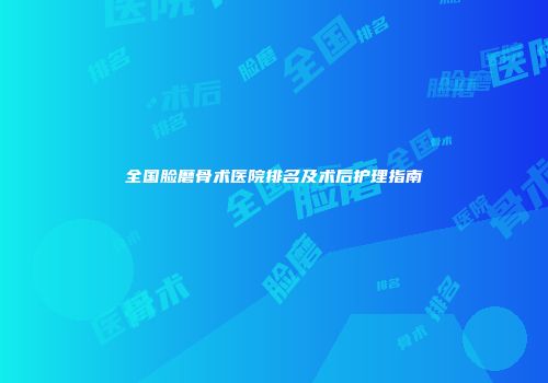 全国脸磨骨术医院排名及术后护理指南