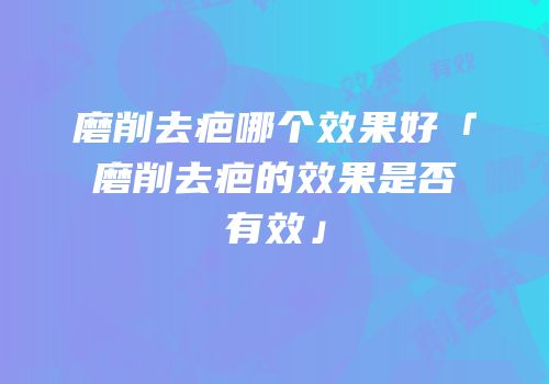 磨削去疤哪个效果好「磨削去疤的效果是否有效」