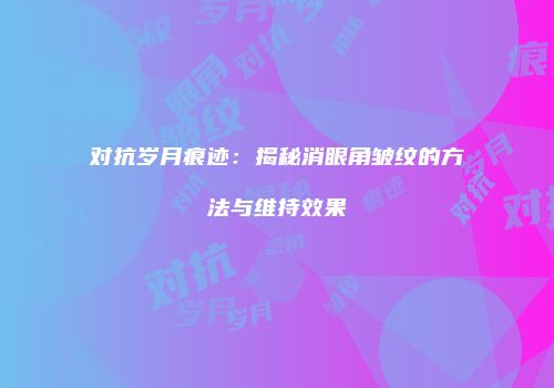 对抗岁月痕迹：揭秘消眼角皱纹的方法与维持效果