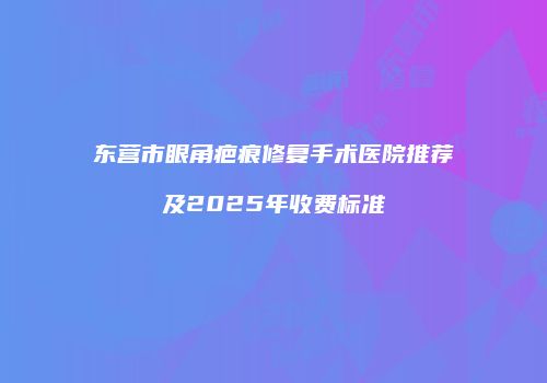 东营市眼角疤痕修复手术医院推荐及2025年收费标准