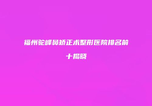 福州驼峰鼻矫正术整形医院排名前十揭晓