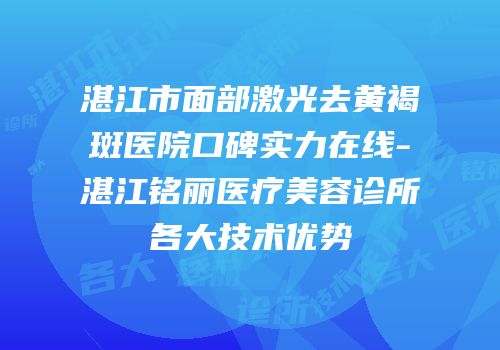 湛江市面部激光去黄褐斑医院口碑实力在线-湛江铭丽医疗美容诊所各大技术优势