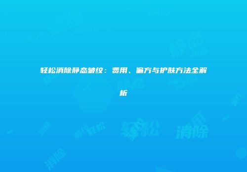 轻松消除静态皱纹：费用、偏方与护肤方法全解析
