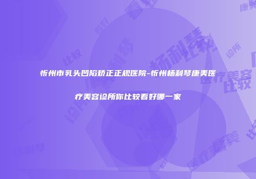 忻州市乳头凹陷矫正正规医院-忻州杨利琴康美医疗美容诊所你比较看好哪一家