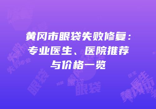 黄冈市眼袋失败修复：专业医生、医院推荐与价格一览