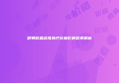 邯郸微晶瓷隆鼻疗价格影响因素解析