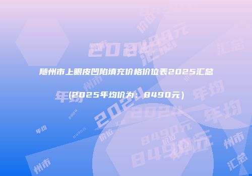 随州市上眼皮凹陷填充价格价位表2025汇总(2025年均价为：8490元）