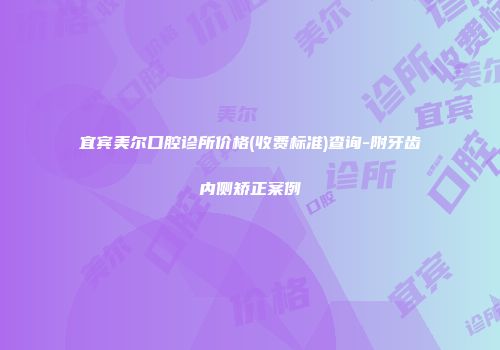 宜宾美尔口腔诊所价格(收费标准)查询-附牙齿内侧矫正案例