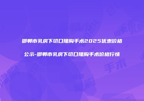 邯郸市乳房下切口隆胸手术2025优惠价格公示-邯郸市乳房下切口隆胸手术价格行情