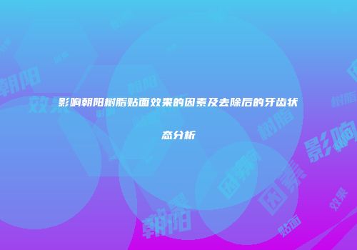 影响朝阳树脂贴面效果的因素及去除后的牙齿状态分析
