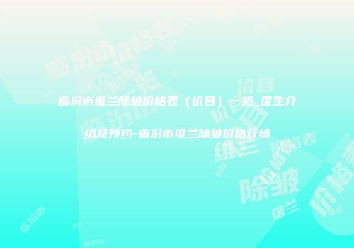 临汾市维兰除皱价格表（价目）一览_医生介绍及预约-临汾市维兰除皱价格行情