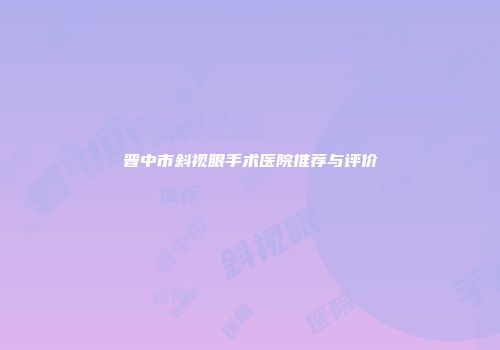 晋中市斜视眼手术医院推荐与评价