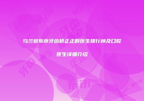 乌兰察布市牙齿矫正正畸医生排行榜及口腔医生详细介绍