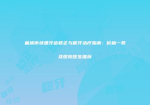 盐城市快速牙齿矫正与龅牙治疗指南：价格一览及医院医生推荐