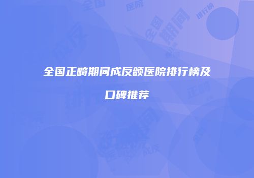 全国正畸期间成反颌医院排行榜及口碑推荐