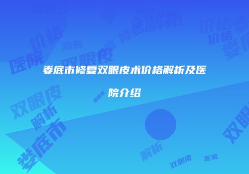 娄底市修复双眼皮术价格解析及医院介绍