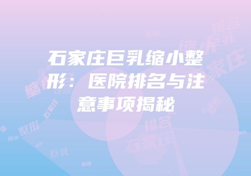 石家庄巨乳缩小整形：医院排名与注意事项揭秘