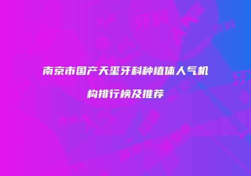 南京市国产天玺牙科种植体人气机构排行榜及推荐