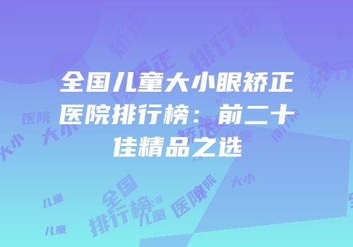 全国儿童大小眼矫正医院排行榜：前二十佳精品之选
