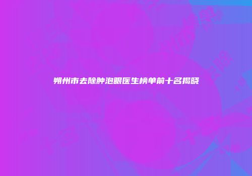 朔州市去除肿泡眼医生榜单前十名揭晓